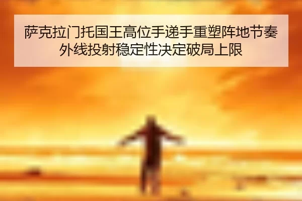 萨克拉门托国王高位手递手重塑阵地节奏 外线投射稳定性决定破局上限
